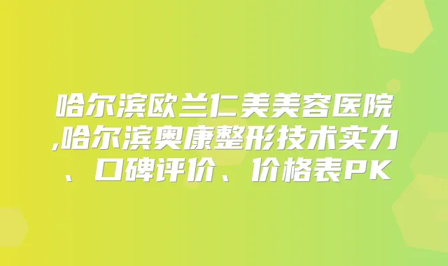 哈尔滨欧兰仁美美容医院,哈尔滨奥康整形技术实力、口碑评价、价格表PK