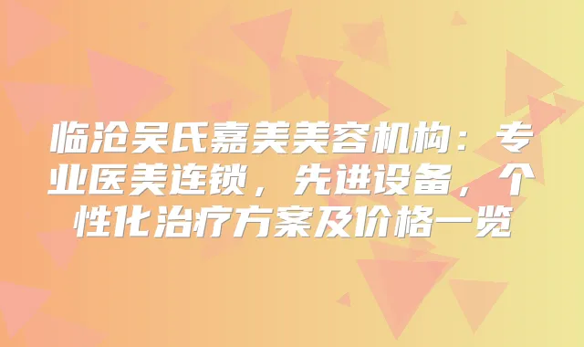 临沧吴氏嘉美美容机构:专业医美连锁,先进设备,个性化方案及价格一览