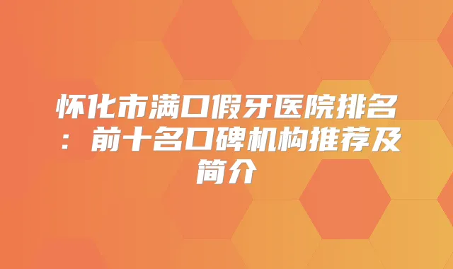 怀化市满口假牙医院排名:前十名口碑机构推荐及简介