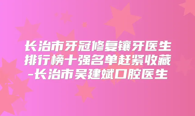 长治市牙冠修复镶牙医生排行榜十强名单赶紧收藏-长治市吴建斌口腔医生