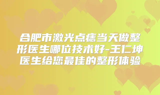 合肥市激光点痣当天做整形医生哪位技术好-王仁坤医生给您佳的整形体验