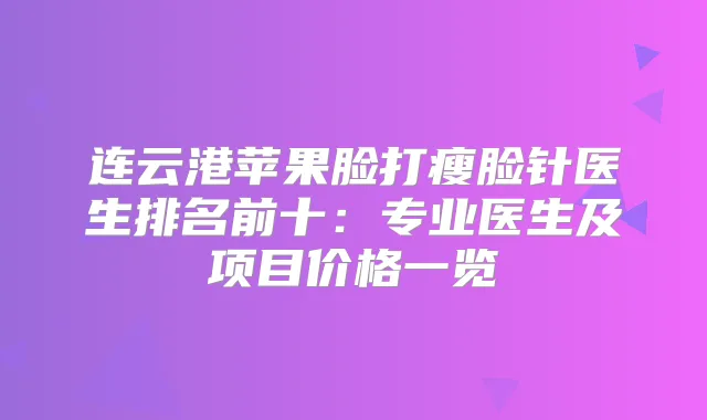 连云港苹果脸打瘦脸针医生排名前十：专业医生及项目价格一览