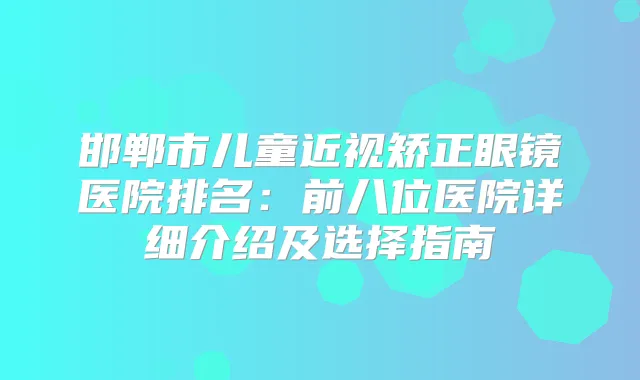 邯郸市儿童近视矫正眼镜医院排名：前八位医院详细介绍及选择指南