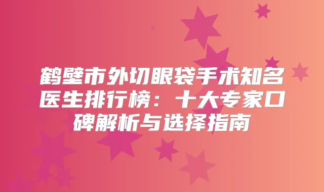 鹤壁市外切眼袋手术知名医生排行榜:十大专家口碑解析与选择指南
