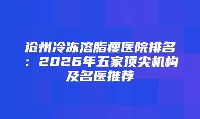 沧州冷冻溶脂瘦医院排名：2026年五家机构及名医推荐