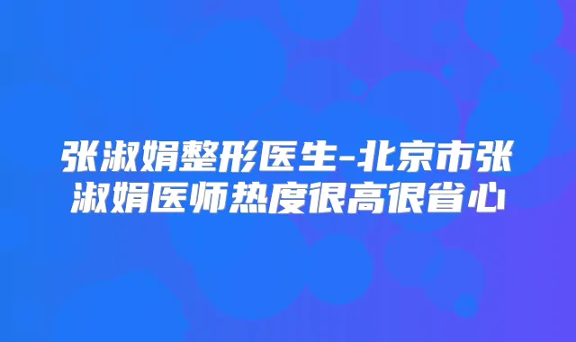 张淑娟整形医生-北京市张淑娟医师热度很高很省心