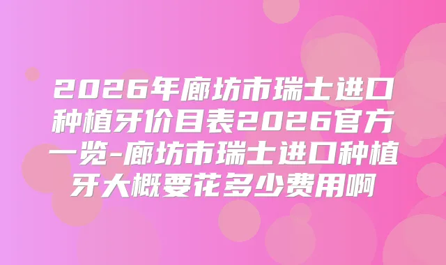 2026年廊坊市瑞士进口种植牙价目表2026官方一览-廊坊市瑞士进口种植牙大概要花多少费用啊