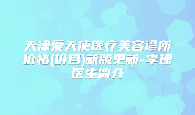 天津爱天使医疗美容诊所价格(价目)新版更新-李理医生简介