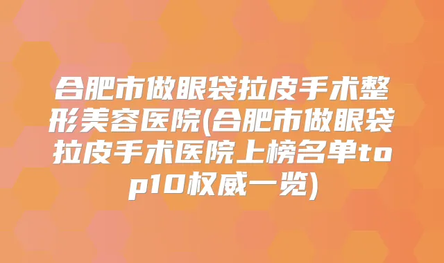 合肥市做眼袋拉皮手术整形美容医院(合肥市做眼袋拉皮手术医院上榜名单top10一览)