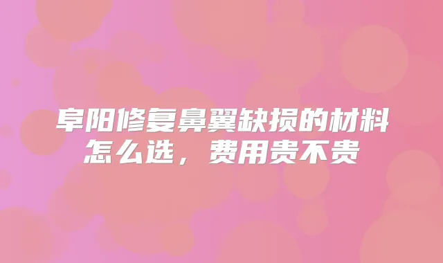 阜阳修复鼻翼缺损的材料怎么选，费用贵不贵