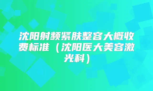 沈阳射频紧肤整容大概收费标准(沈阳医大美容激光科)