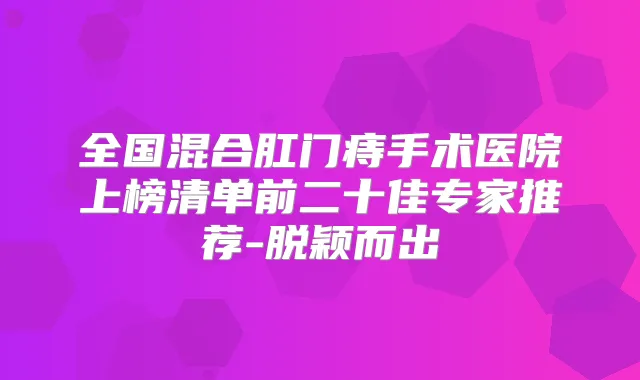 全国混合肛门痔手术医院上榜清单前二十佳专家推荐-脱颖而出