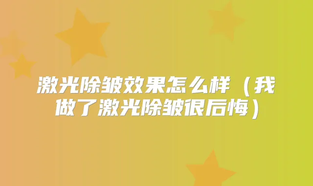 激光除皱效果怎么样（我做了激光除皱很后悔）