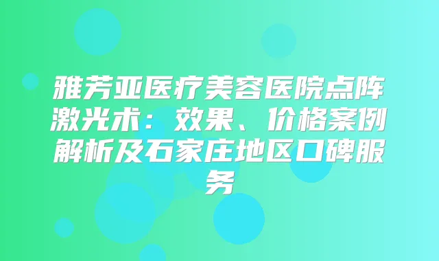 雅芳亚医疗美容医院点阵激光术：效果、价格案例解析及石家庄地区口碑服务