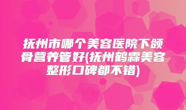 抚州市哪个美容医院下颌骨营养管好(抚州鹤霖美容整形口碑都不错)