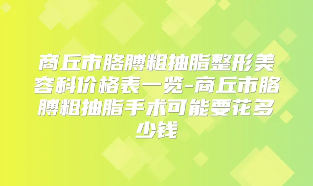 商丘市胳膊粗抽脂整形美容科价格表一览-商丘市胳膊粗抽脂手术可能要花多少钱