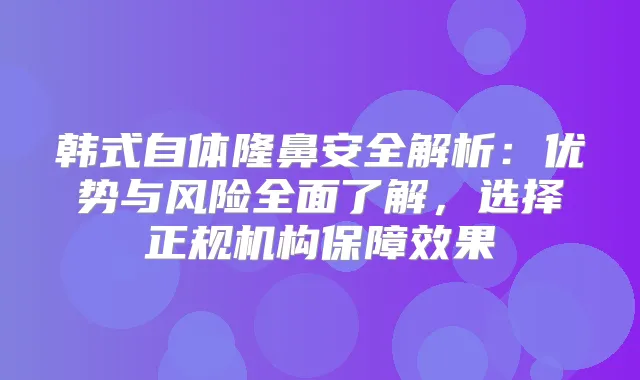 韩式自体隆鼻安全解析：优势与风险全面了解，选择正规机构保障效果