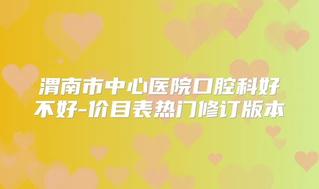 渭南市中心医院口腔科好不好-价目表热门修订版本