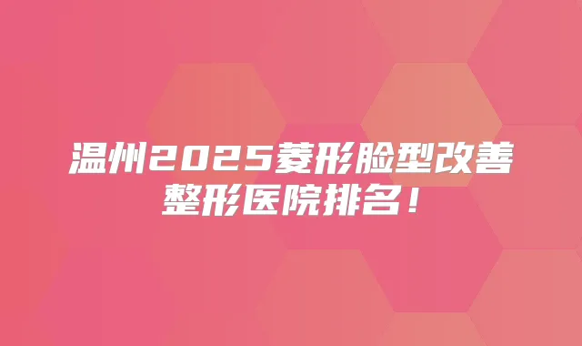温州2025菱形脸型整形医院排名！