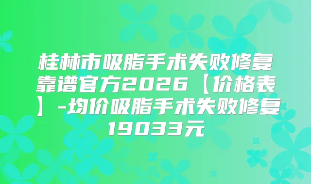 桂林市吸脂手术失败修复靠谱官方2026【价格表】-均价吸脂手术失败修复19033元