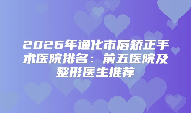 2026年通化市唇矫正手术医院排名：前五医院及整形医生推荐