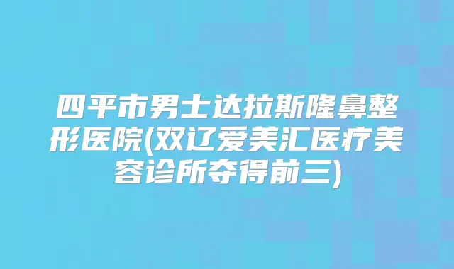 四平市男士达拉斯隆鼻整形医院(双辽爱美汇医疗美容诊所夺得前三)