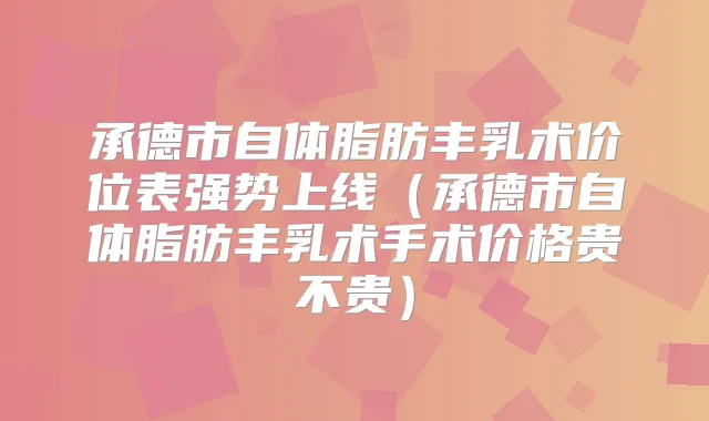 承德市自体脂肪丰乳术价位表强势上线（承德市自体脂肪丰乳术手术价格贵不贵）
