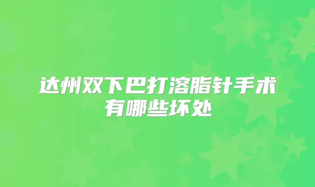 达州双下巴打溶脂针手术有哪些坏处