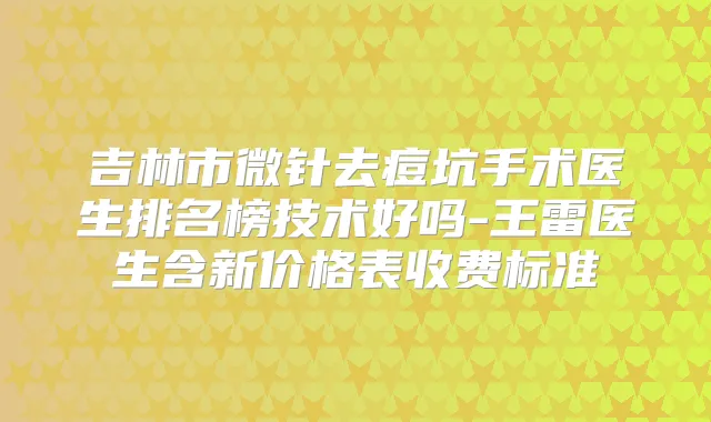 吉林市微针去痘坑手术医生排名榜技术好吗-王雷医生含新价格表收费标准