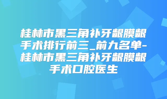 桂林市黑三角补牙龈膜龈手术排行前三_前九名单-桂林市黑三角补牙龈膜龈手术口腔医生
