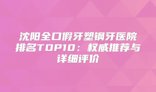 沈阳全口假牙塑钢牙医院排名TOP10：推荐与详细评价