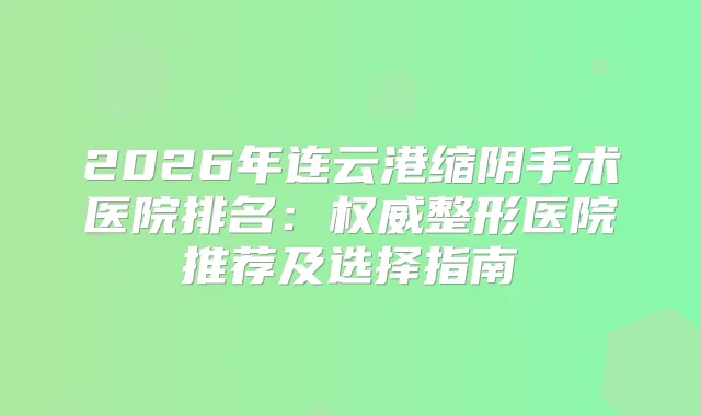 2026年连云港缩阴手术医院排名：整形医院推荐及选择指南