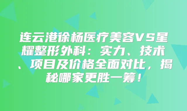 连云港徐杨医疗美容VS星耀整形外科：实力、技术、项目及价格全面对比，揭秘哪家更胜一筹！