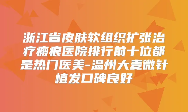浙江省皮肤软组织扩张瘢痕医院排行前十位都是热门医美-温州大麦微针植发口碑良好