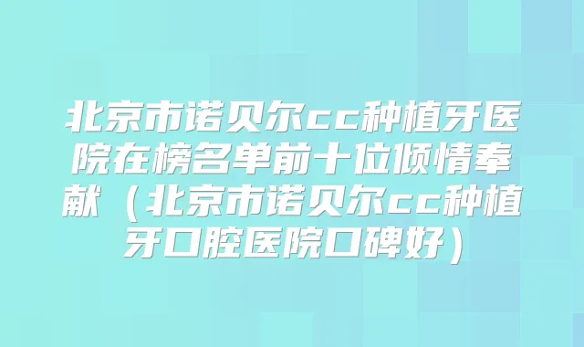 北京市诺贝尔cc种植牙医院在榜名单前十位倾情奉献（北京市诺贝尔cc种植牙口腔医院口碑好）