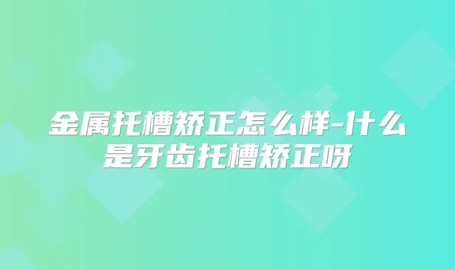 金属托槽矫正怎么样-什么是牙齿托槽矫正呀