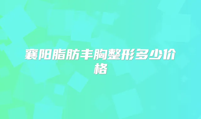 襄阳脂肪丰胸整形多少价格
