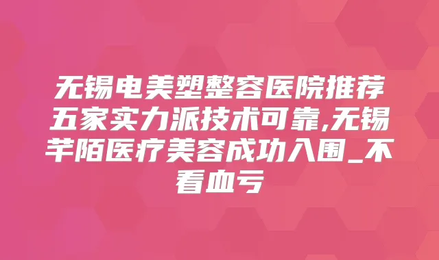 无锡电美塑整容医院推荐五家实力派技术可靠,无锡芊陌医疗美容成功入围_不看血亏