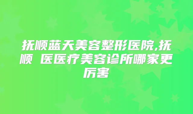 抚顺蓝天美容整形医院,抚顺佲医医疗美容诊所哪家更厉害