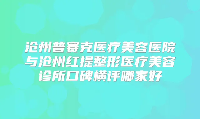 沧州普赛克医疗美容医院与沧州红提整形医疗美容诊所口碑横评哪家好