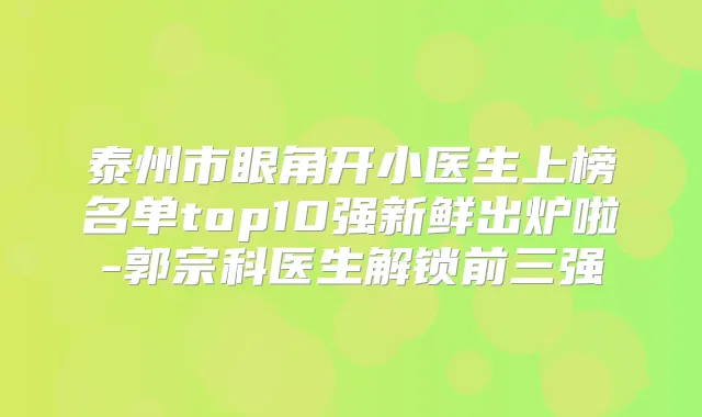 泰州市眼角开小医生上榜名单top10强新鲜出炉啦-郭宗科医生解锁前三强