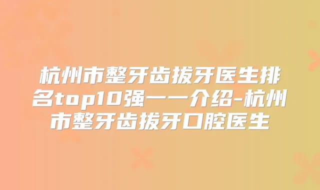 杭州市整牙齿拔牙医生排名top10强一一介绍-杭州市整牙齿拔牙口腔医生