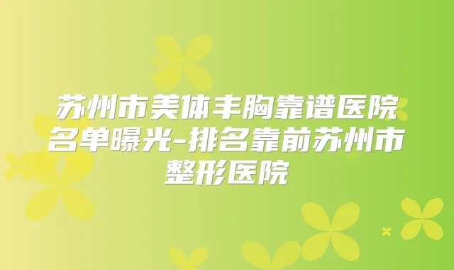 苏州市美体丰胸靠谱医院名单曝光-排名靠前苏州市整形医院