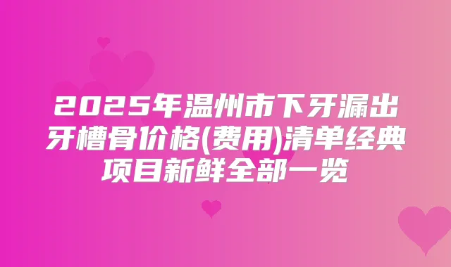 2025年温州市下牙漏出牙槽骨价格(费用)清单经典项目新鲜全部一览