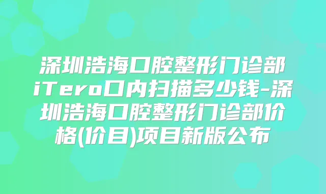 深圳浩海口腔整形门诊部iTero口内扫描多少钱-深圳浩海口腔整形门诊部价格(价目)项目新版公布