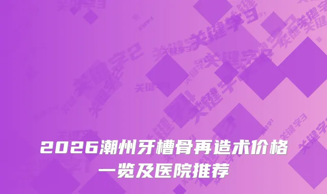 2026潮州牙槽骨再造术价格一览及医院推荐