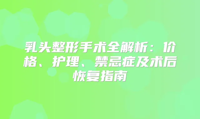 乳头整形手术全解析：价格、护理、禁忌症及术后恢复指南