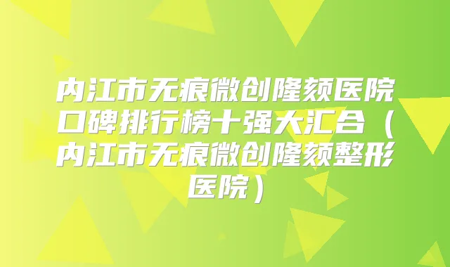 内江市无痕微创隆颏医院口碑排行榜十强大汇合(内江市无痕微创隆颏整形医院)