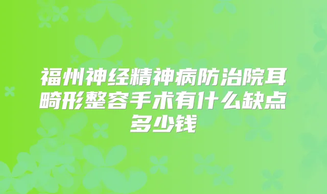 福州神经精神病防治院耳畸形整容手术有什么缺点多少钱