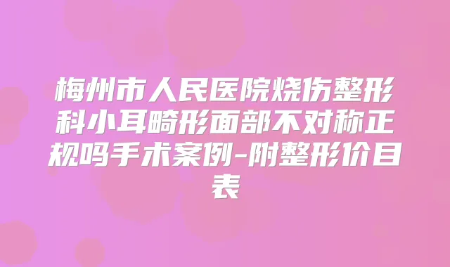 梅州市人民医院烧伤整形科小耳畸形面部不对称正规吗手术案例-附整形价目表